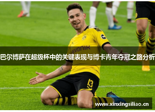 巴尔博萨在超级杯中的关键表现与博卡青年夺冠之路分析 巴尔博萨在超级杯中的关键表现与博卡青年夺冠之路分析