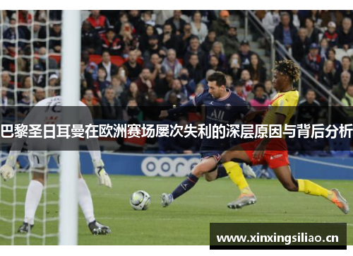 巴黎圣日耳曼在欧洲赛场屡次失利的深层原因与背后分析 巴黎圣日耳曼在欧洲赛场屡次失利的深层原因与背后分析